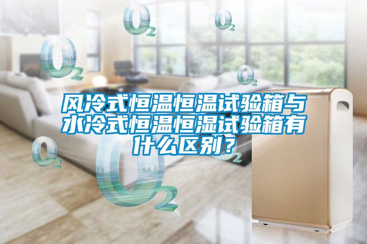 風冷式恒溫恒溫試驗箱與水冷式恒溫恒濕試驗箱有什么區別？
