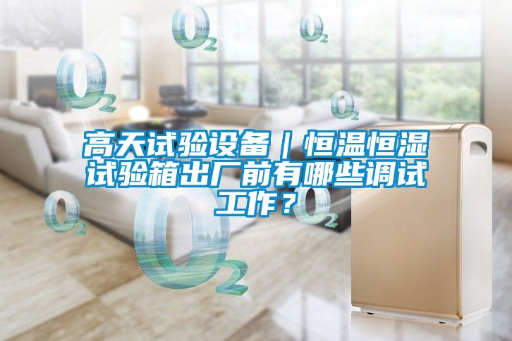 高天試驗設備｜恒溫恒濕試驗箱出廠前有哪些調試工作？