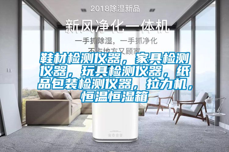 鞋材檢測儀器，家具檢測儀器，玩具檢測儀器，紙品包裝檢測儀器，拉力機，恒溫恒濕箱