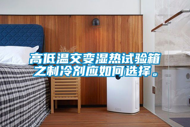 高低溫交變濕熱試驗箱之制冷劑應如何選擇。